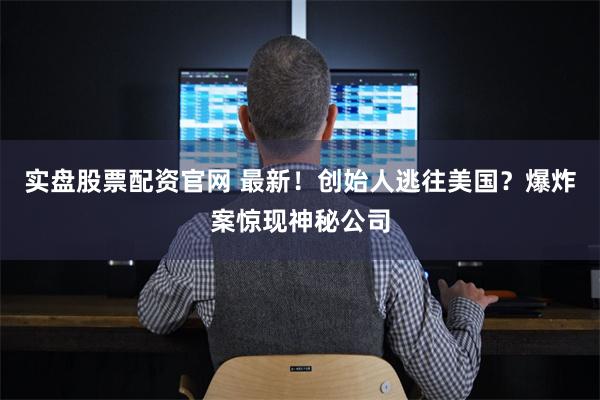实盘股票配资官网 最新！创始人逃往美国？爆炸案惊现神秘公司