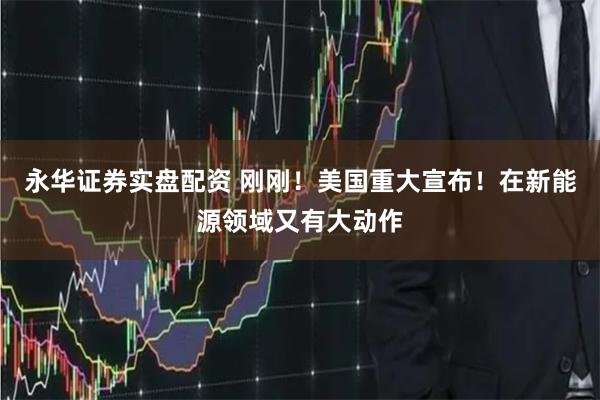 永华证券实盘配资 刚刚！美国重大宣布！在新能源领域又有大动作
