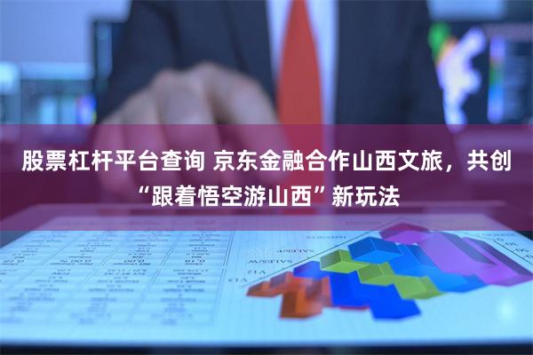股票杠杆平台查询 京东金融合作山西文旅，共创“跟着悟空游山西”新玩法
