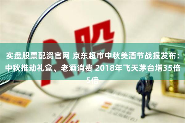 实盘股票配资官网 京东超市中秋美酒节战报发布：中秋推动礼盒、老酒消费 2018年飞天茅台增35倍