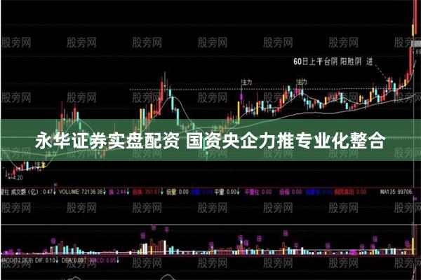 永华证券实盘配资 国资央企力推专业化整合