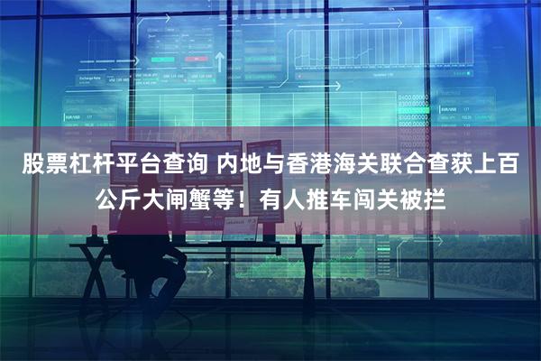 股票杠杆平台查询 内地与香港海关联合查获上百公斤大闸蟹等！有人推车闯关被拦