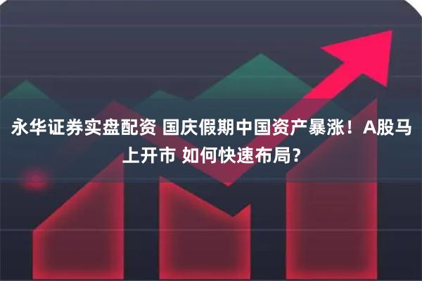 永华证券实盘配资 国庆假期中国资产暴涨！A股马上开市 如何快速布局？