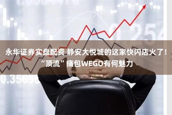 永华证券实盘配资 静安大悦城的这家快闪店火了！“顶流”痛包WEGO有何魅力