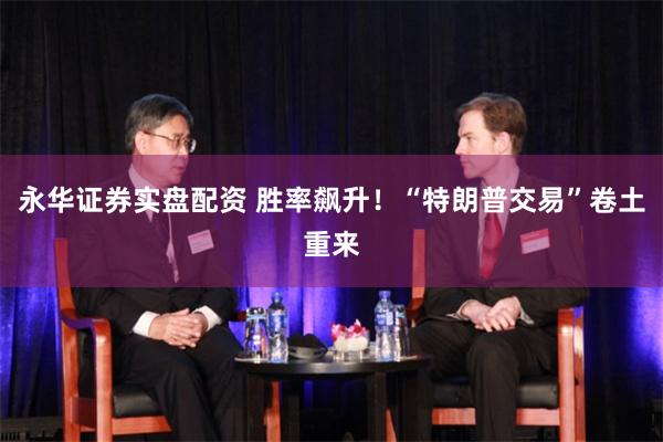 永华证券实盘配资 胜率飙升！“特朗普交易”卷土重来