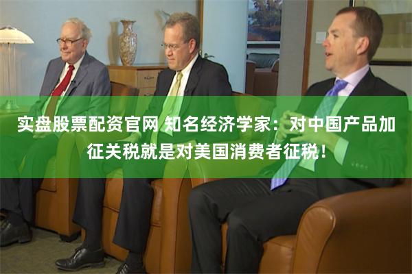 实盘股票配资官网 知名经济学家：对中国产品加征关税就是对美国消费者征税！