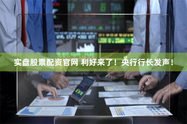 实盘股票配资官网 利好来了！央行行长发声！
