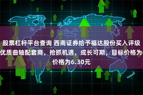 股票杠杆平台查询 西南证券给予福达股份买入评级，国内优质曲轴配套商，抢抓机遇，成长可期，目标价格为6.30元