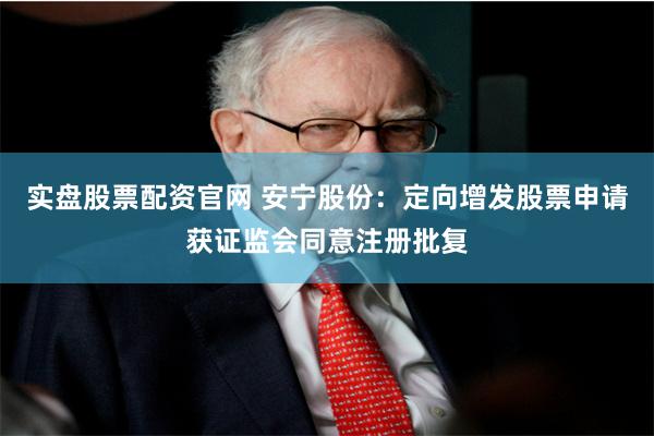 实盘股票配资官网 安宁股份：定向增发股票申请获证监会同意注册批复