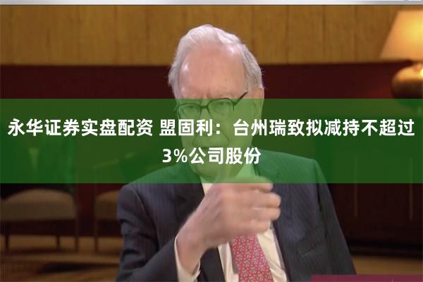 永华证券实盘配资 盟固利：台州瑞致拟减持不超过3%公司股份