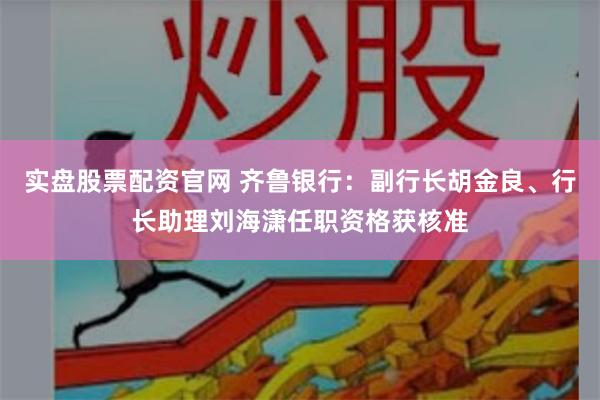 实盘股票配资官网 齐鲁银行：副行长胡金良、行长助理刘海潇任职资格获核准