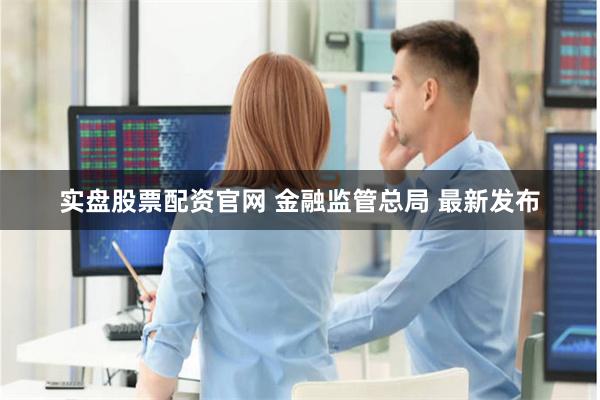 实盘股票配资官网 金融监管总局 最新发布