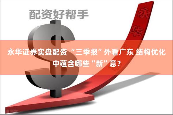 永华证券实盘配资 “三季报”外看广东 结构优化中蕴含哪些“新”意？