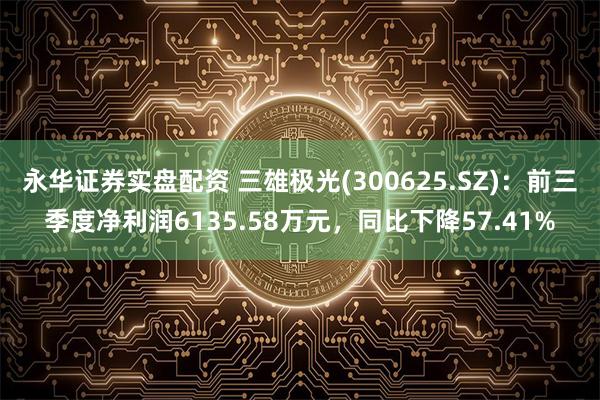 永华证券实盘配资 三雄极光(300625.SZ)：前三季度净利润6135.58万元，同比下降57.41%