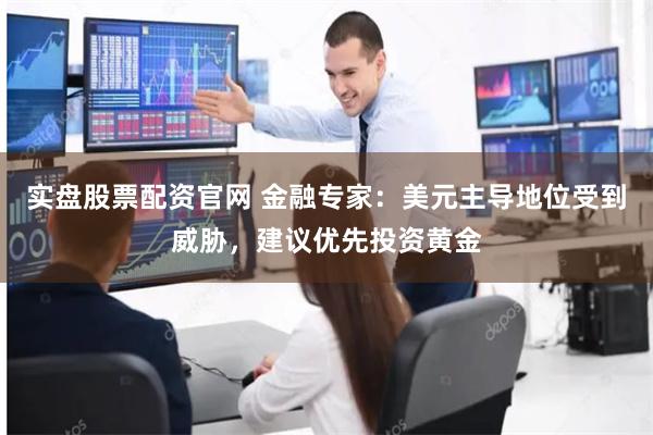 实盘股票配资官网 金融专家：美元主导地位受到威胁，建议优先投资黄金