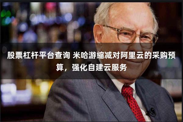 股票杠杆平台查询 米哈游缩减对阿里云的采购预算，强化自建云服务