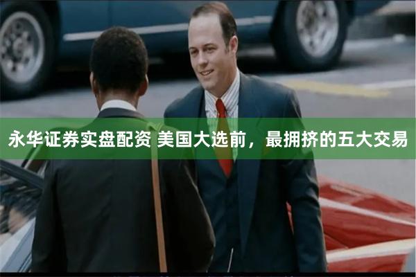 永华证券实盘配资 美国大选前，最拥挤的五大交易