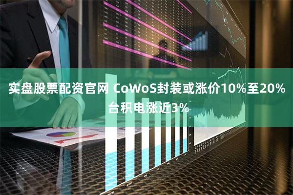 实盘股票配资官网 CoWoS封装或涨价10%至20% 台积电涨近3%