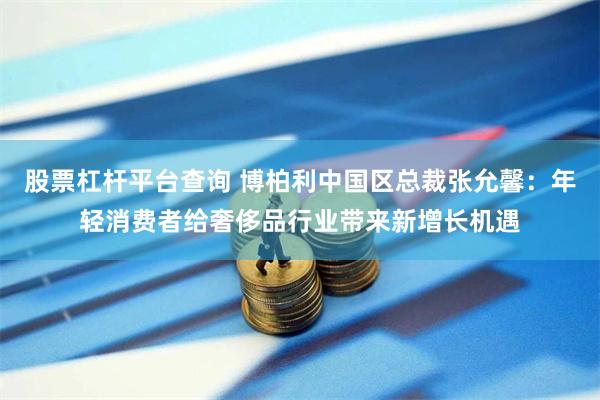 股票杠杆平台查询 博柏利中国区总裁张允馨：年轻消费者给奢侈品行业带来新增长机遇