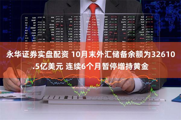 永华证券实盘配资 10月末外汇储备余额为32610.5亿美元 连续6个月暂停增持黄金