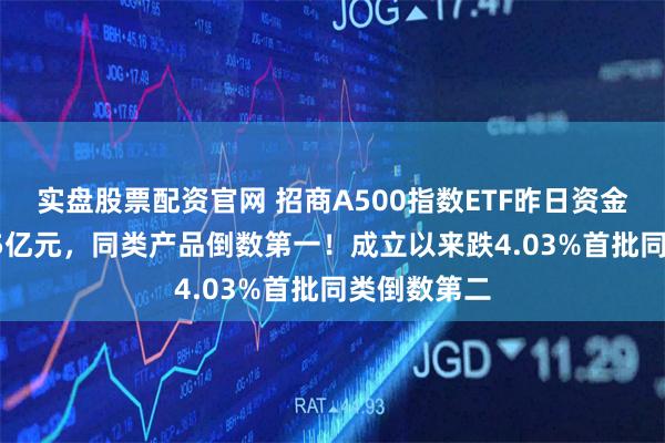 实盘股票配资官网 招商A500指数ETF昨日资金净流入2.35亿元，同类产品倒数第一！成立以来跌4.03%首批同类倒数第二