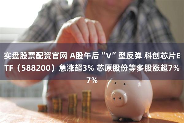 实盘股票配资官网 A股午后“V”型反弹 科创芯片ETF（588200）急涨超3% 芯原股份等多股涨超7%