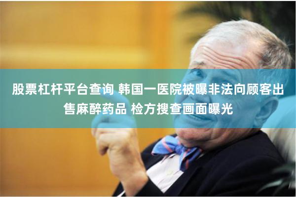 股票杠杆平台查询 韩国一医院被曝非法向顾客出售麻醉药品 检方搜查画面曝光