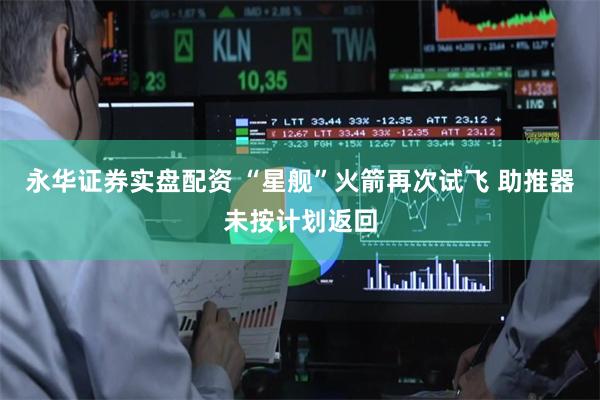 永华证券实盘配资 “星舰”火箭再次试飞 助推器未按计划返回