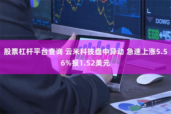 股票杠杆平台查询 云米科技盘中异动 急速上涨5.56%报1.52美元