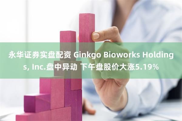 永华证券实盘配资 Ginkgo Bioworks Holdings, Inc.盘中异动 下午盘股价大涨5.19%