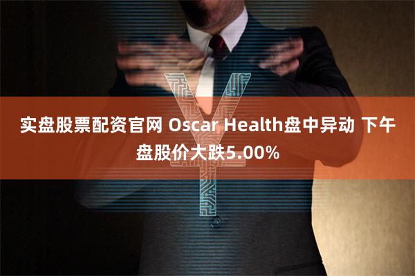 实盘股票配资官网 Oscar Health盘中异动 下午盘股价大跌5.00%