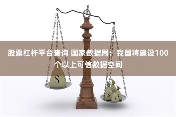 股票杠杆平台查询 国家数据局：我国将建设100个以上可信数据空间