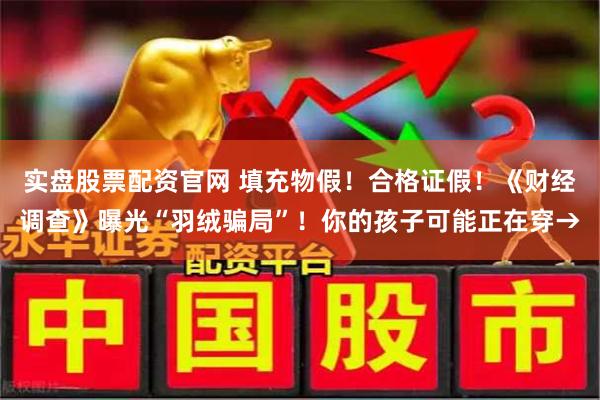 实盘股票配资官网 填充物假！合格证假！《财经调查》曝光“羽绒骗局”！你的孩子可能正在穿→