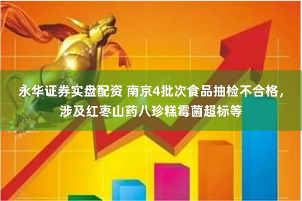 永华证券实盘配资 南京4批次食品抽检不合格，涉及红枣山药八珍糕霉菌超标等