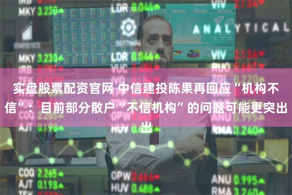 实盘股票配资官网 中信建投陈果再回应“机构不信”：目前部分散户“不信机构”的问题可能更突出