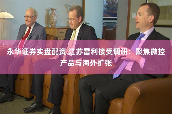 永华证券实盘配资 江苏雷利接受调研：聚焦微控产品与海外扩张