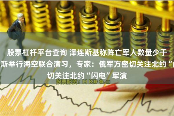 股票杠杆平台查询 泽连斯基称阵亡军人数量少于8万！俄罗斯举行海空联合演习，专家：俄军方密切关注北约“闪电”军演