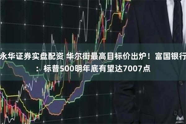 永华证券实盘配资 华尔街最高目标价出炉！富国银行：标普500明年底有望达7007点