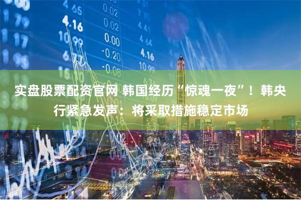 实盘股票配资官网 韩国经历“惊魂一夜”！韩央行紧急发声：将采取措施稳定市场