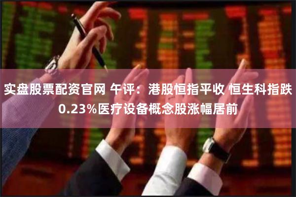 实盘股票配资官网 午评：港股恒指平收 恒生科指跌0.23%医疗设备概念股涨幅居前