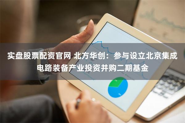 实盘股票配资官网 北方华创：参与设立北京集成电路装备产业投资并购二期基金