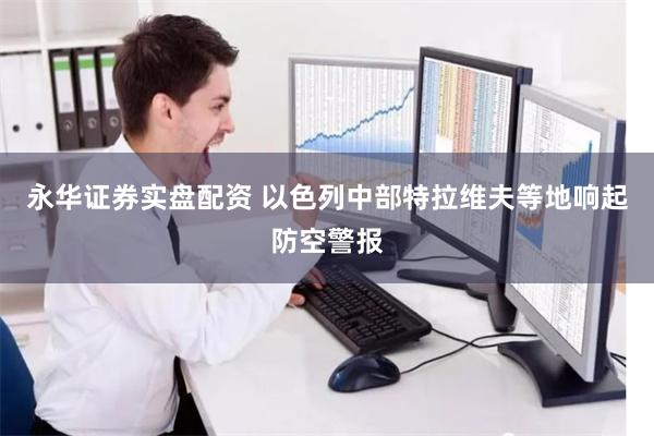 永华证券实盘配资 以色列中部特拉维夫等地响起防空警报