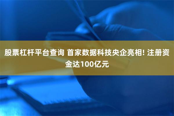 股票杠杆平台查询 首家数据科技央企亮相! 注册资金达100亿元