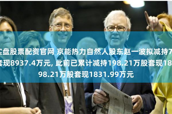 实盘股票配资官网 京能热力自然人股东赵一波拟减持790.92万股套现8937.4万元, 此前已累计减持198.21万股套现1831.99万元