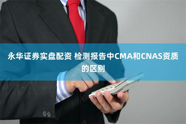 永华证券实盘配资 检测报告中CMA和CNAS资质的区别
