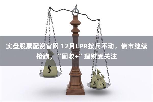 实盘股票配资官网 12月LPR按兵不动，债市继续抢跑，“固收+”理财受关注