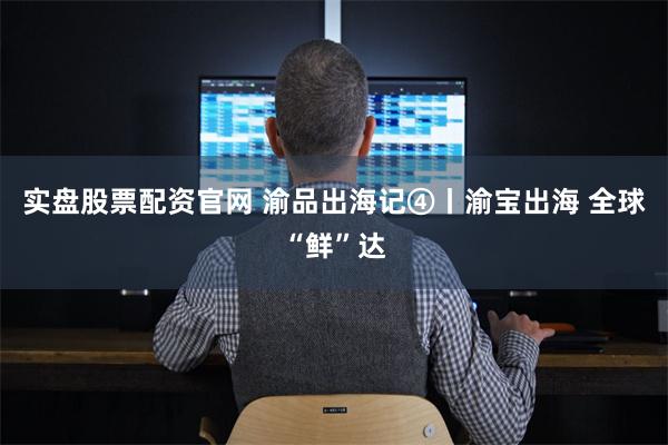 实盘股票配资官网 渝品出海记④丨渝宝出海 全球“鲜”达