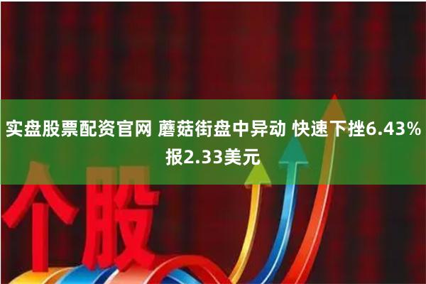 实盘股票配资官网 蘑菇街盘中异动 快速下挫6.43%报2.33美元