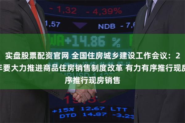 实盘股票配资官网 全国住房城乡建设工作会议：2025年要大力推进商品住房销售制度改革 有力有序推行现房销售