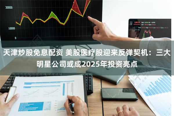 天津炒股免息配资 美股医疗股迎来反弹契机：三大明星公司或成2025年投资亮点